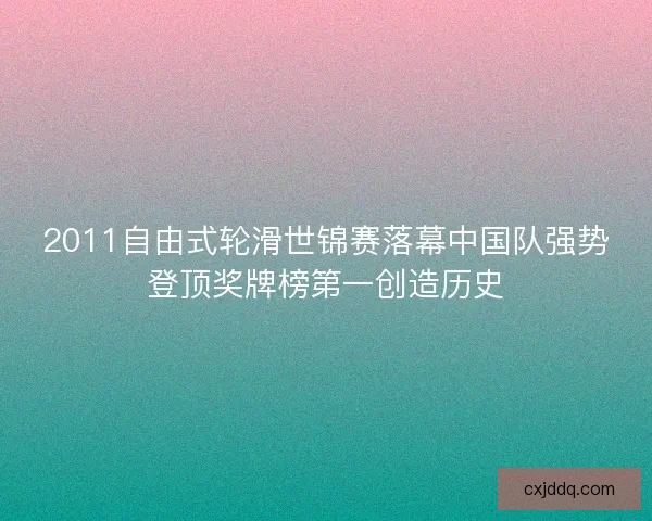 2011自由式轮滑世锦赛落幕中国队强势登顶奖牌榜第一创造历史