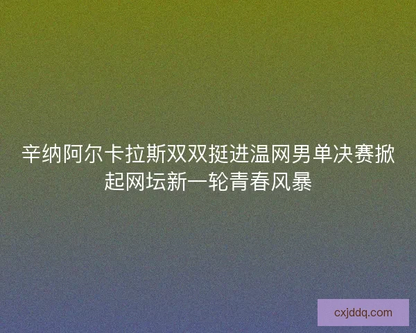 辛纳阿尔卡拉斯双双挺进温网男单决赛掀起网坛新一轮青春风暴 辛纳阿尔卡拉斯双双挺进温网男单决赛掀起网坛新一轮青春风暴