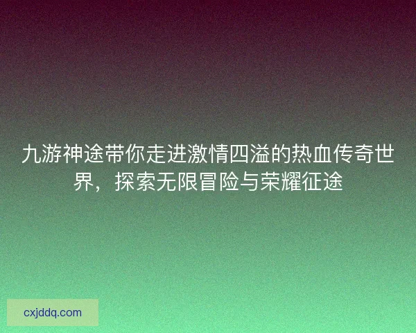 九游神途带你走进激情四溢的热血传奇世界,探索无限冒险与荣耀征途 九游神途带你走进激情四溢的热血传奇世界,探索无限冒险与荣耀征途