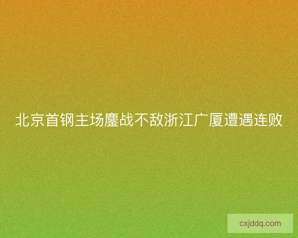 北京首钢主场鏖战不敌浙江广厦遭遇连败 北京首钢主场鏖战不敌浙江广厦遭遇连败