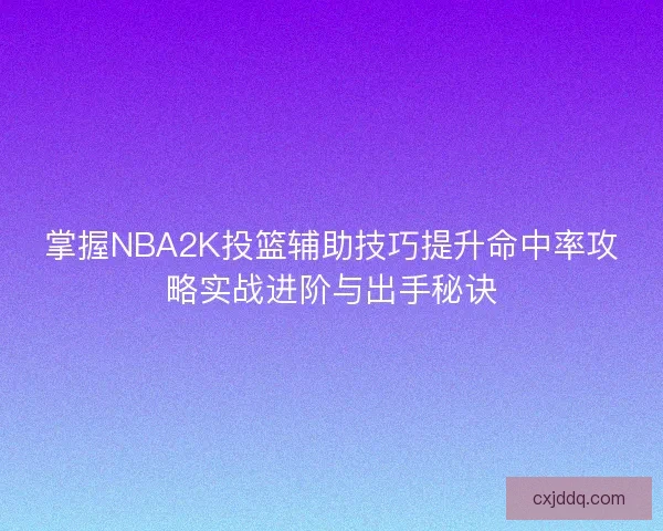 掌握NBA2K投篮辅助技巧提升命中率攻略实战进阶与出手秘诀 掌握NBA2K投篮辅助技巧提升命中率攻略实战进阶与出手秘诀