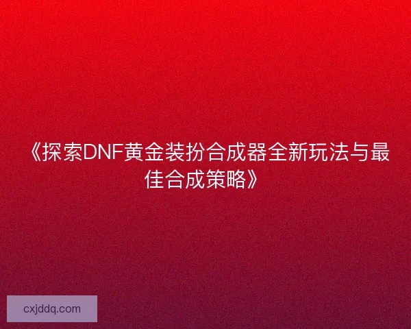 《探索DNF黄金装扮合成器全新玩法与最佳合成策略》 《探索DNF黄金装扮合成器全新玩法与最佳合成策略》