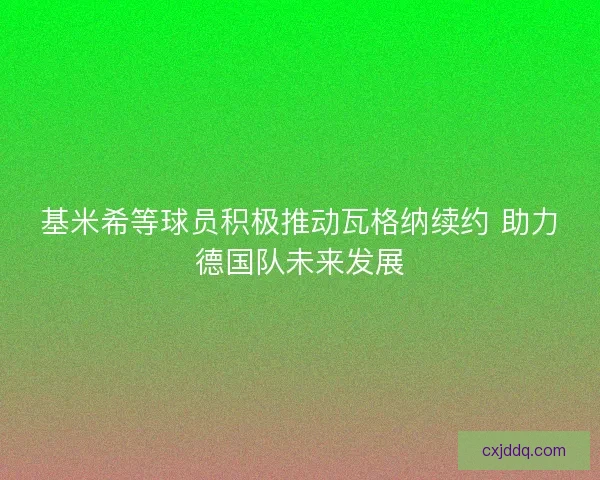 基米希等球员积极推动瓦格纳续约 助力德国队未来发展 基米希等球员积极推动瓦格纳续约 助力德国队未来发展